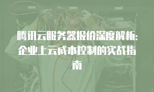 腾讯云服务器报价深度解析：企业上云成本控制的实战指南