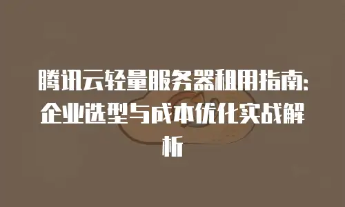 腾讯云轻量服务器租用指南：企业选型与成本优化实战解析