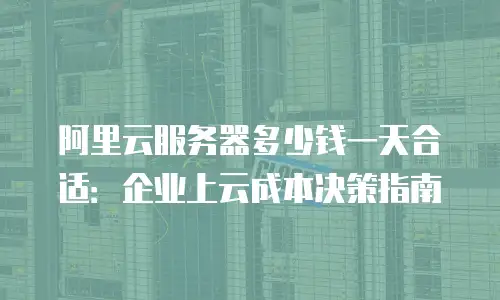 阿里云服务器多少钱一天合适：企业上云成本决策指南