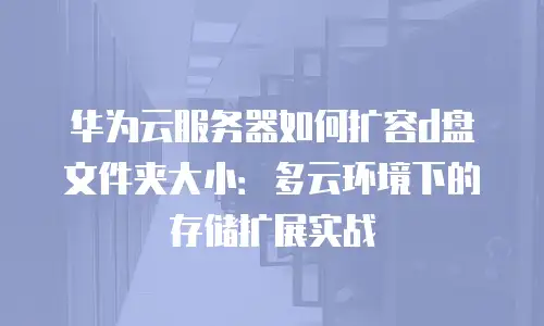 华为云服务器如何扩容d盘文件夹大小：多云环境下的存储扩展实战