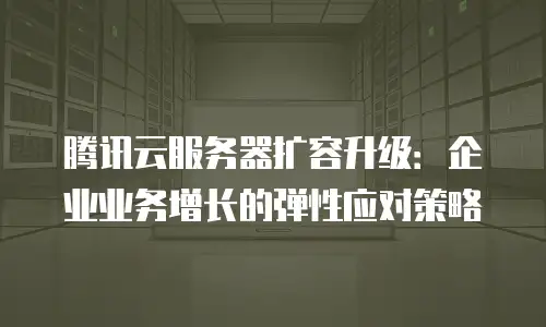 腾讯云服务器扩容升级：企业业务增长的弹性应对策略