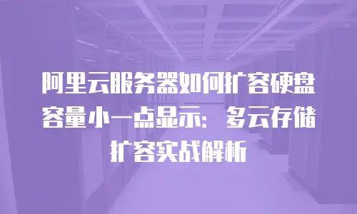 阿里云服务器如何扩容硬盘容量小一点显示：多云存储扩容实战解析