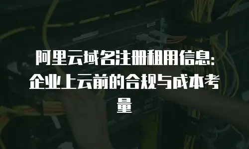 阿里云域名注册租用信息：企业上云前的合规与成本考量
