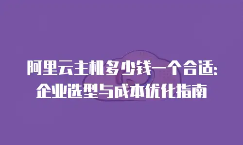 阿里云主机多少钱一个合适：企业选型与成本优化指南