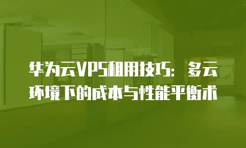 华为云VPS租用技巧：多云环境下的成本与性能平衡术