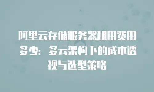 阿里云存储服务器租用费用多少：多云架构下的成本透视与选型策略