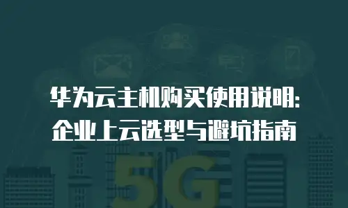 华为云主机购买使用说明：企业上云选型与避坑指南