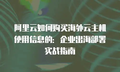 阿里云如何购买海外云主机使用信息的：企业出海部署实战指南