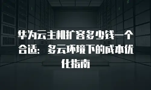 华为云主机扩容多少钱一个合适：多云环境下的成本优化指南