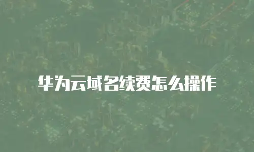 华为云域名续费怎么操作