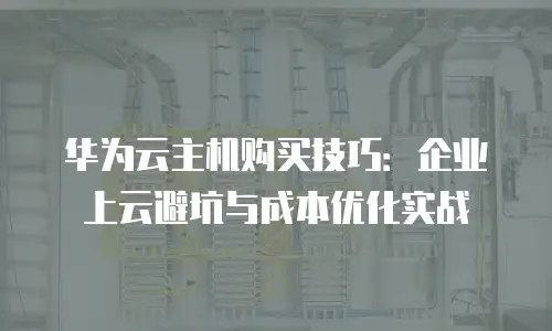华为云主机购买技巧：企业上云避坑与成本优化实战