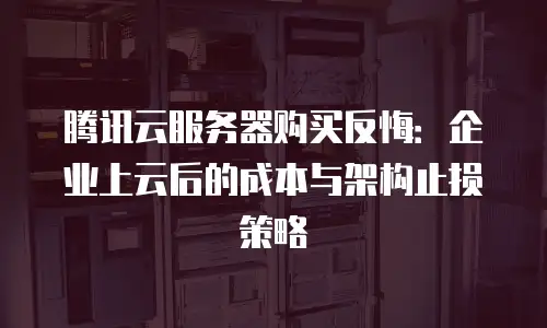 腾讯云服务器购买反悔：企业上云后的成本与架构止损策略