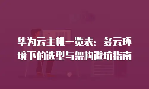 华为云主机一览表：多云环境下的选型与架构避坑指南