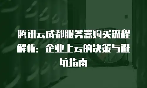 腾讯云成都服务器购买流程解析：企业上云的决策与避坑指南