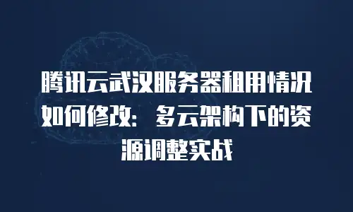 腾讯云武汉服务器租用情况如何修改：多云架构下的资源调整实战