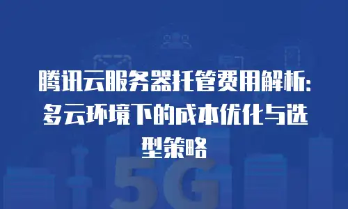 腾讯云服务器托管费用解析：多云环境下的成本优化与选型策略