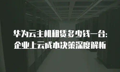 华为云主机租赁多少钱一台：企业上云成本决策深度解析