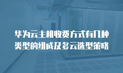 华为云主机收费方式有几种类型的组成及多云选型策略