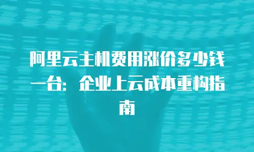 阿里云主机费用涨价多少钱一台：企业上云成本重构指南