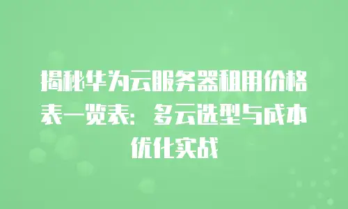揭秘华为云服务器租用价格表一览表：多云选型与成本优化实战