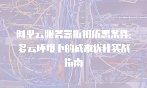 阿里云服务器折扣优惠条件：多云环境下的成本优化实战指南