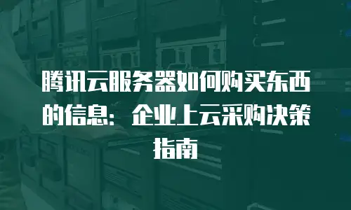 腾讯云服务器如何购买东西的信息：企业上云采购决策指南