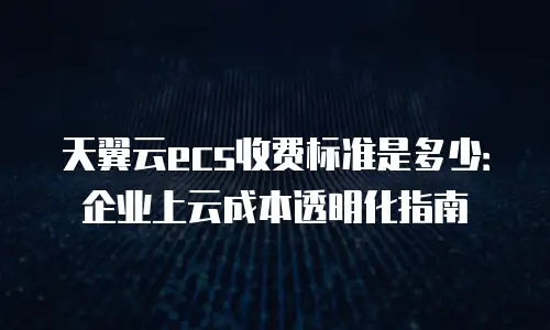 天翼云ecs收费标准是多少：企业上云成本透明化指南