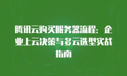 腾讯云购买服务器流程：企业上云决策与多云选型实战指南