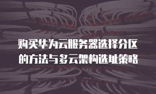 购买华为云服务器选择分区的方法与多云架构选址策略