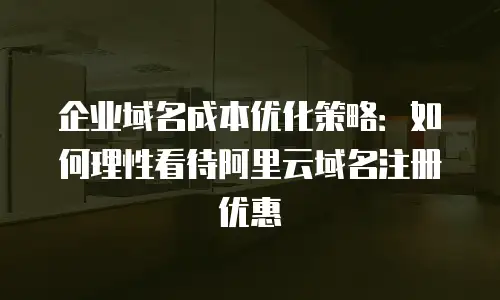 企业域名成本优化策略：如何理性看待阿里云域名注册优惠