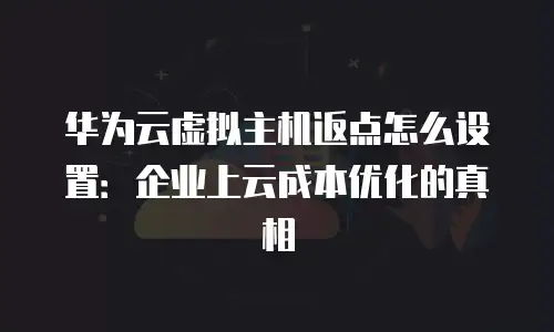 华为云虚拟主机返点怎么设置：企业上云成本优化的真相