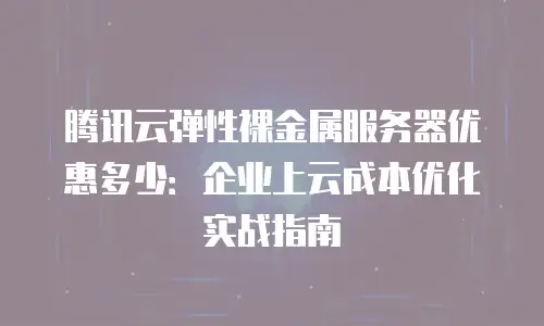 腾讯云弹性裸金属服务器优惠多少：企业上云成本优化实战指南