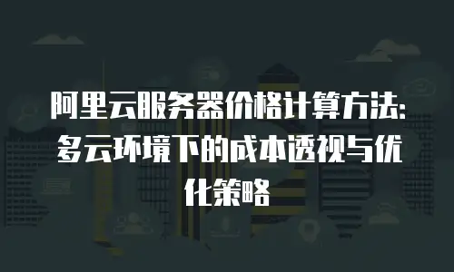 阿里云服务器价格计算方法：多云环境下的成本透视与优化策略