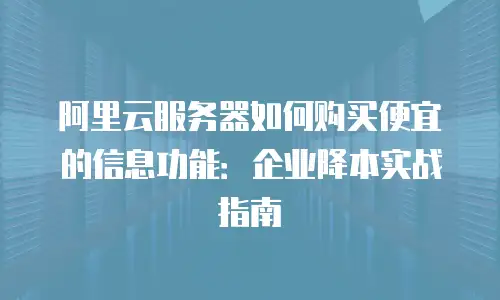阿里云服务器如何购买便宜的信息功能：企业降本实战指南