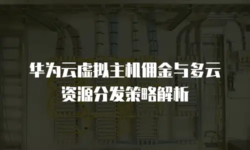 华为云虚拟主机佣金与多云资源分发策略解析