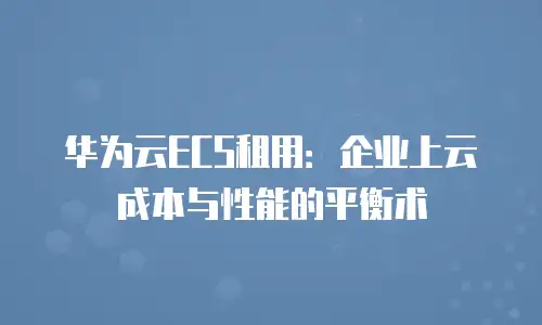 华为云ECS租用：企业上云成本与性能的平衡术