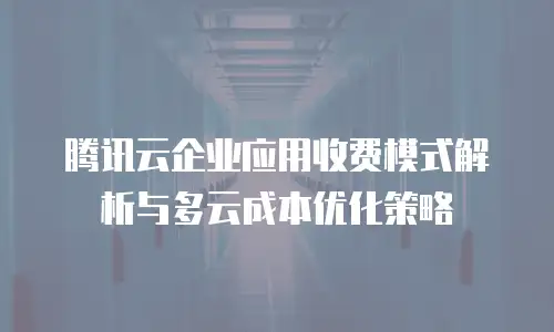 腾讯云企业应用收费模式解析与多云成本优化策略