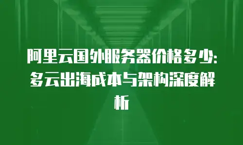 阿里云国外服务器价格多少：多云出海成本与架构深度解析