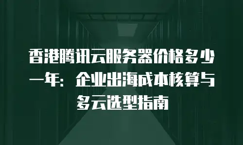 香港腾讯云服务器价格多少一年：企业出海成本核算与多云选型指南