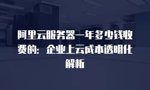 阿里云服务器一年多少钱收费的：企业上云成本透明化解析