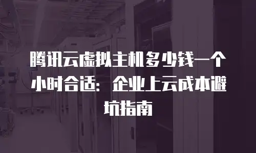 腾讯云虚拟主机多少钱一个小时合适：企业上云成本避坑指南