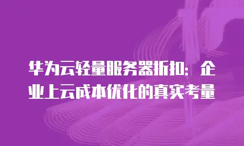 华为云轻量服务器折扣：企业上云成本优化的真实考量