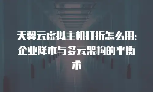天翼云虚拟主机打折怎么用：企业降本与多云架构的平衡术