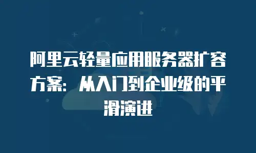 阿里云轻量应用服务器扩容方案：从入门到企业级的平滑演进