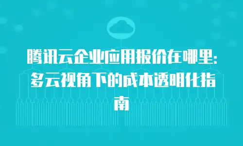 腾讯云企业应用报价在哪里：多云视角下的成本透明化指南