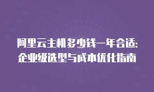 阿里云主机多少钱一年合适：企业级选型与成本优化指南