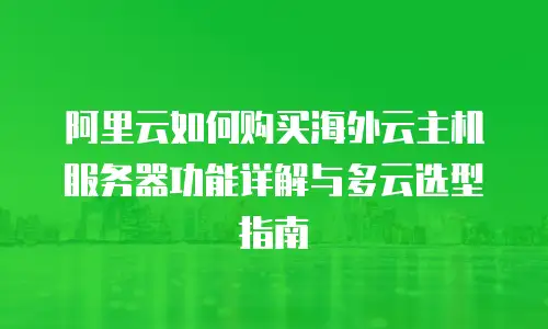 阿里云如何购买海外云主机服务器功能详解与多云选型指南