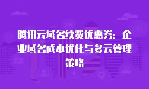腾讯云域名续费优惠券：企业域名成本优化与多云管理策略
