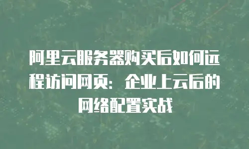 阿里云服务器购买后如何远程访问网页：企业上云后的网络配置实战