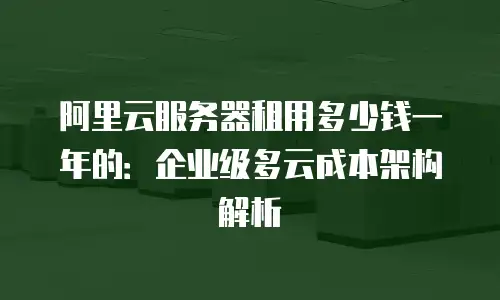 阿里云服务器租用多少钱一年的：企业级多云成本架构解析